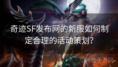 奇迹SF发布网的新服如何制定合理的活动策划？