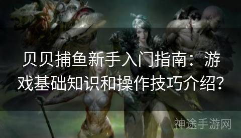 贝贝捕鱼新手入门指南：游戏基础知识和操作技巧介绍？