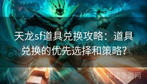 天龙sf道具兑换攻略：道具兑换的优先选择和策略？