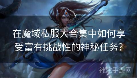 在魔域私服大合集中如何享受富有挑战性的神秘任务？