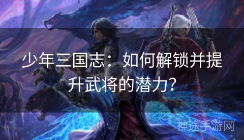 少年三国志：如何解锁并提升武将的潜力？