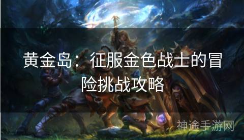 黄金岛：征服金色战士的冒险挑战攻略