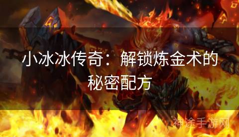 小冰冰传奇：解锁炼金术的秘密配方