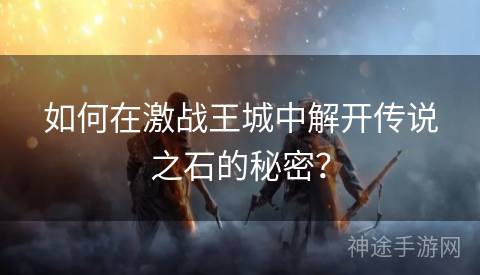 如何在激战王城中解开传说之石的秘密？