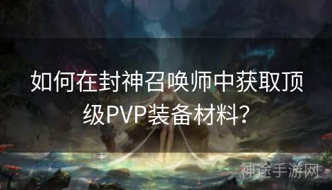 如何在封神召唤师中获取顶级PVP装备材料？