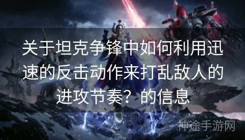 关于坦克争锋中如何利用迅速的反击动作来打乱敌人的进攻节奏？的信息