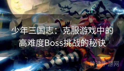 少年三国志：克服游戏中的高难度Boss挑战的秘诀