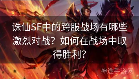 诛仙SF中的跨服战场有哪些激烈对战？如何在战场中取得胜利？