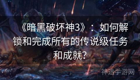 《暗黑破坏神3》：如何解锁和完成所有的传说级任务和成就？