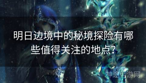 明日边境中的秘境探险有哪些值得关注的地点？