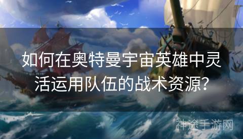如何在奥特曼宇宙英雄中灵活运用队伍的战术资源？