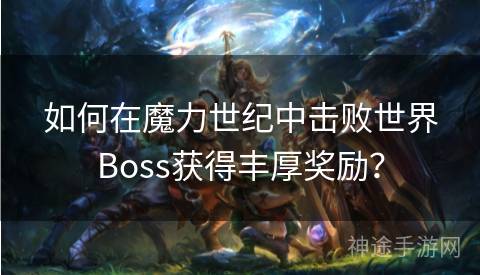 如何在魔力世纪中击败世界Boss获得丰厚奖励？