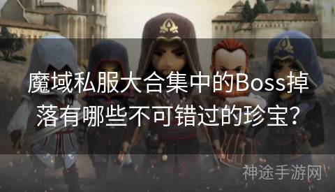 魔域私服大合集中的Boss掉落有哪些不可错过的珍宝？