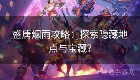 盛唐烟雨攻略：探索隐藏地点与宝藏？