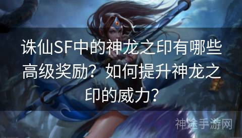 诛仙SF中的神龙之印有哪些高级奖励？如何提升神龙之印的威力？