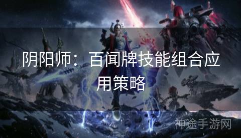阴阳师：百闻牌技能组合应用策略