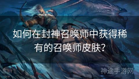 如何在封神召唤师中获得稀有的召唤师皮肤？