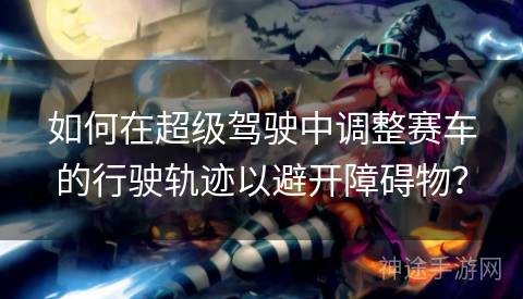 如何在超级驾驶中调整赛车的行驶轨迹以避开障碍物？