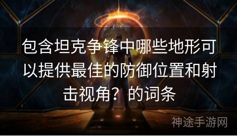 包含坦克争锋中哪些地形可以提供最佳的防御位置和射击视角？的词条