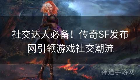 社交达人必备！传奇SF发布网引领游戏社交潮流