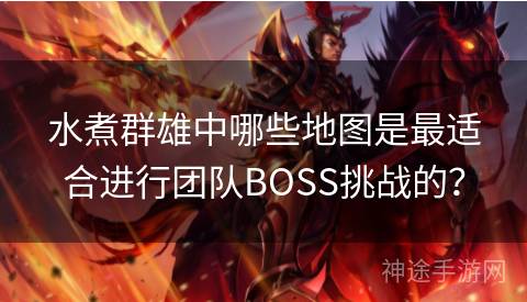 水煮群雄中哪些地图是最适合进行团队BOSS挑战的？