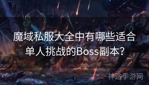 魔域私服大全中有哪些适合单人挑战的Boss副本？