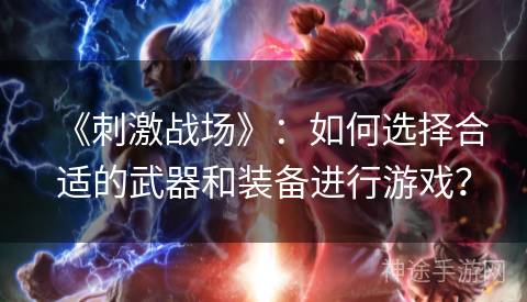 《刺激战场》：如何选择合适的武器和装备进行游戏？