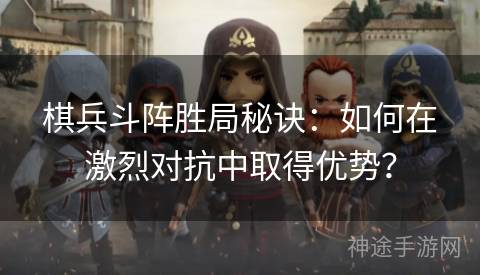 棋兵斗阵胜局秘诀：如何在激烈对抗中取得优势？