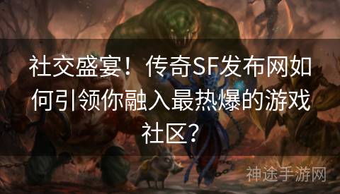 社交盛宴！传奇SF发布网如何引领你融入最热爆的游戏社区？