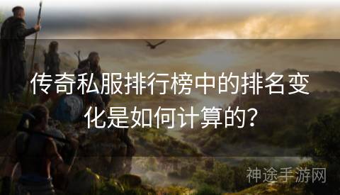 传奇私服排行榜中的排名变化是如何计算的？