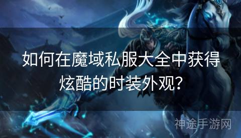 如何在魔域私服大全中获得炫酷的时装外观？