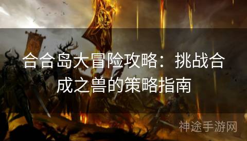 合合岛大冒险攻略：挑战合成之兽的策略指南