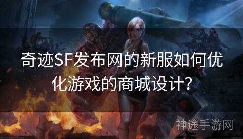 奇迹SF发布网的新服如何优化游戏的商城设计？