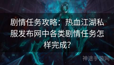 剧情任务攻略：热血江湖私服发布网中各类剧情任务怎样完成？