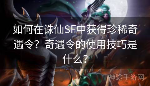 如何在诛仙SF中获得珍稀奇遇令？奇遇令的使用技巧是什么？