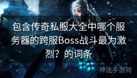 包含传奇私服大全中哪个服务器的跨服Boss战斗最为激烈？的词条