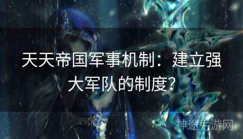 天天帝国军事机制：建立强大军队的制度？