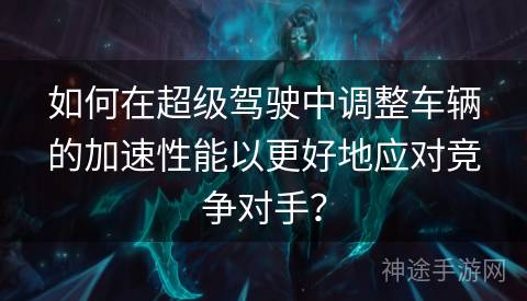 如何在超级驾驶中调整车辆的加速性能以更好地应对竞争对手？