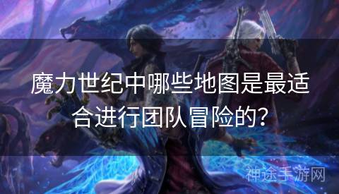 魔力世纪中哪些地图是最适合进行团队冒险的？