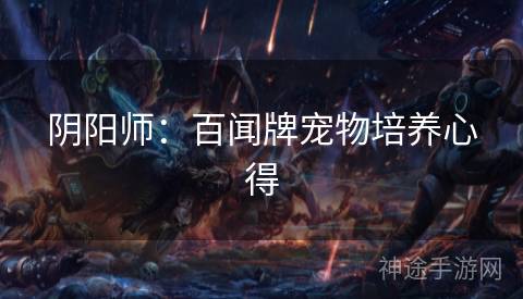 阴阳师：百闻牌宠物培养心得