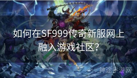 如何在SF999传奇新服网上融入游戏社区？