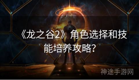 《龙之谷2》角色选择和技能培养攻略？