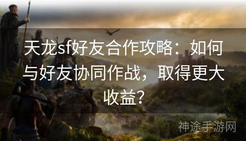 天龙sf好友合作攻略：如何与好友协同作战，取得更大收益？