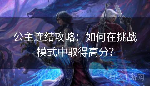 公主连结攻略：如何在挑战模式中取得高分？