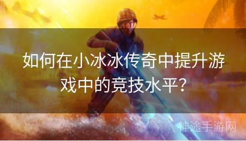 如何在小冰冰传奇中提升游戏中的竞技水平？