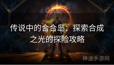 传说中的合合岛：探索合成之光的探险攻略