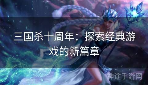 三国杀十周年：探索经典游戏的新篇章