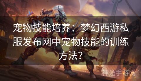 宠物技能培养：梦幻西游私服发布网中宠物技能的训练方法？