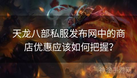 天龙八部私服发布网中的商店优惠应该如何把握？