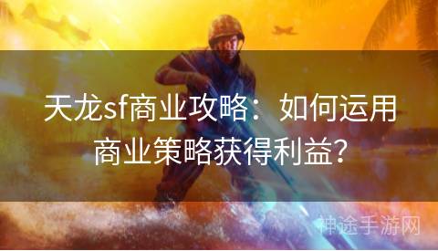 天龙sf商业攻略：如何运用商业策略获得利益？